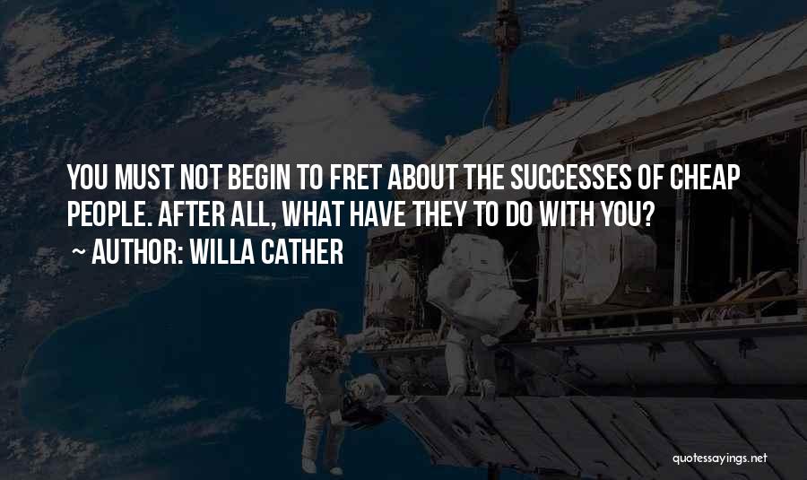 Willa Cather Quotes: You Must Not Begin To Fret About The Successes Of Cheap People. After All, What Have They To Do With