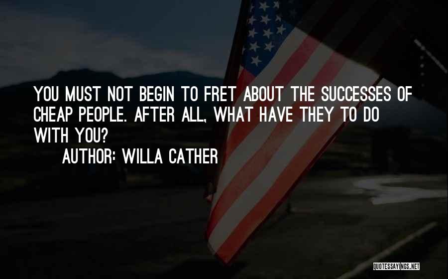 Willa Cather Quotes: You Must Not Begin To Fret About The Successes Of Cheap People. After All, What Have They To Do With