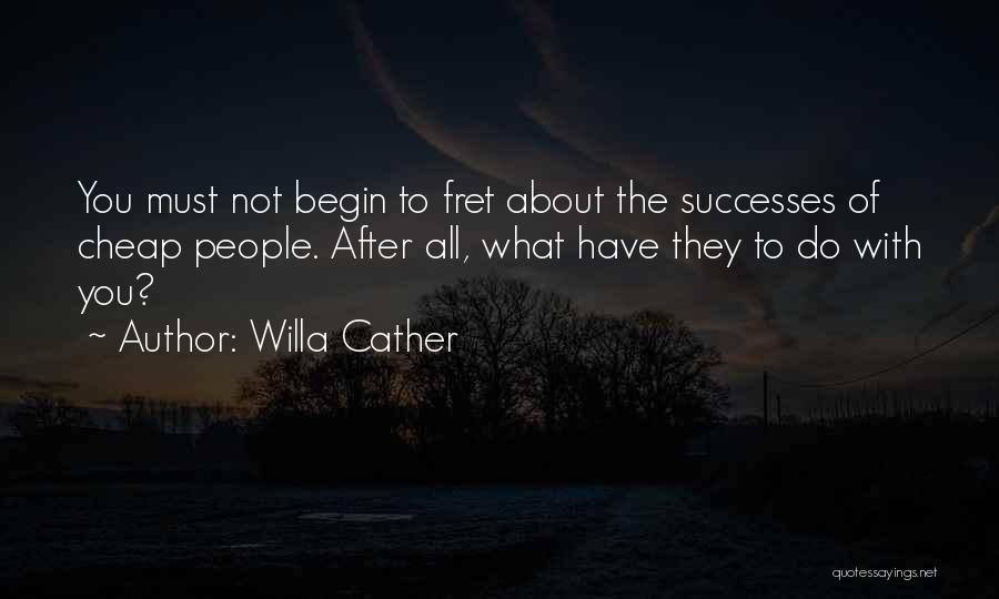 Willa Cather Quotes: You Must Not Begin To Fret About The Successes Of Cheap People. After All, What Have They To Do With
