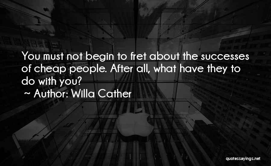 Willa Cather Quotes: You Must Not Begin To Fret About The Successes Of Cheap People. After All, What Have They To Do With