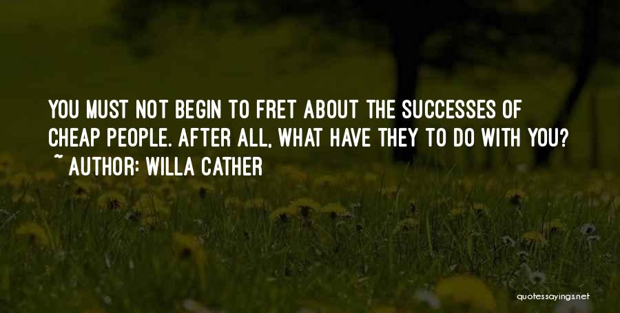 Willa Cather Quotes: You Must Not Begin To Fret About The Successes Of Cheap People. After All, What Have They To Do With