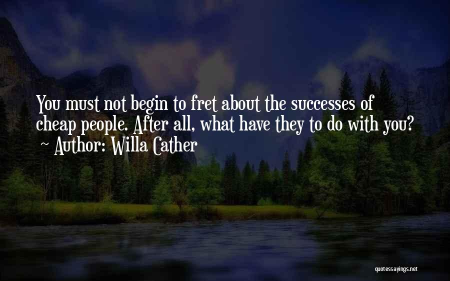 Willa Cather Quotes: You Must Not Begin To Fret About The Successes Of Cheap People. After All, What Have They To Do With