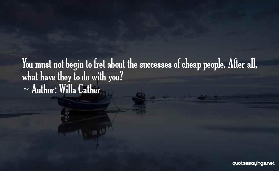 Willa Cather Quotes: You Must Not Begin To Fret About The Successes Of Cheap People. After All, What Have They To Do With