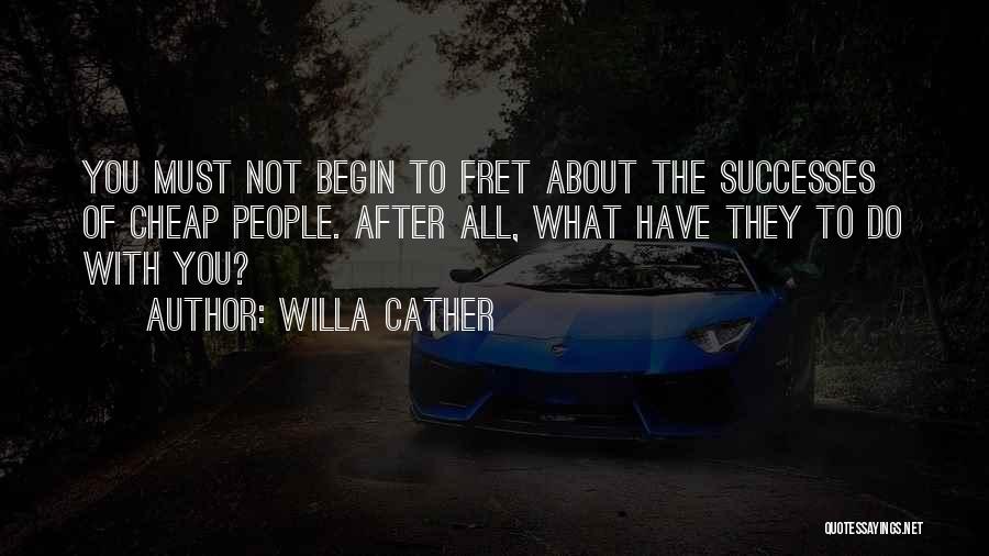 Willa Cather Quotes: You Must Not Begin To Fret About The Successes Of Cheap People. After All, What Have They To Do With