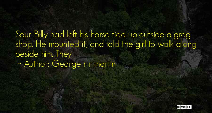 George R R Martin Quotes: Sour Billy Had Left His Horse Tied Up Outside A Grog Shop. He Mounted It, And Told The Girl To