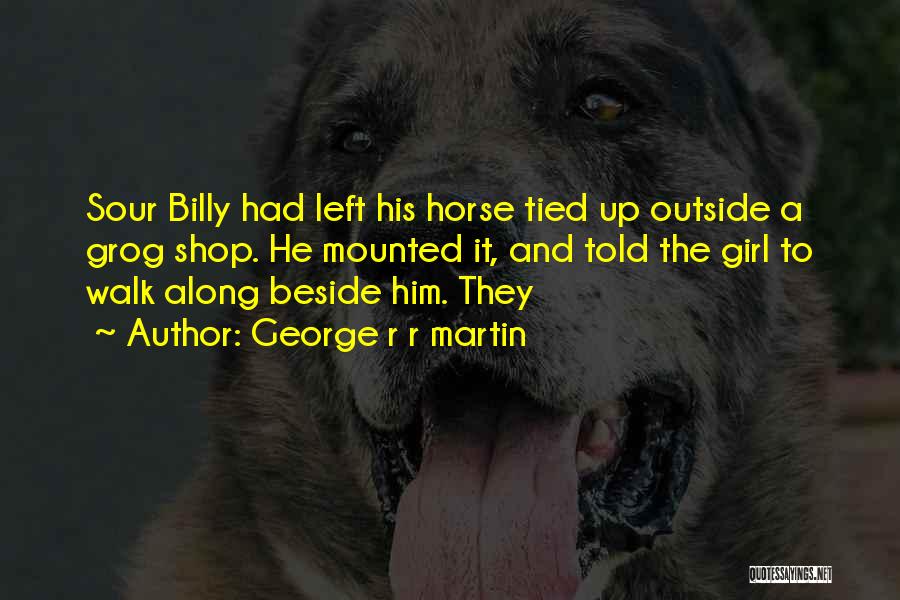 George R R Martin Quotes: Sour Billy Had Left His Horse Tied Up Outside A Grog Shop. He Mounted It, And Told The Girl To