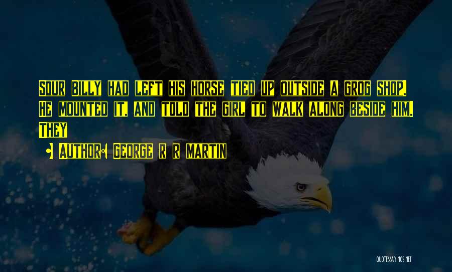 George R R Martin Quotes: Sour Billy Had Left His Horse Tied Up Outside A Grog Shop. He Mounted It, And Told The Girl To