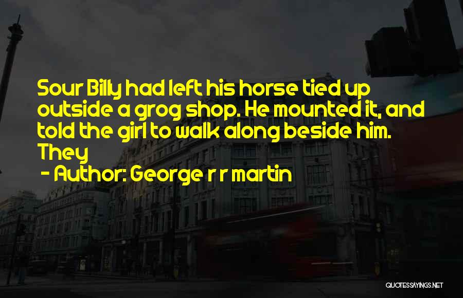 George R R Martin Quotes: Sour Billy Had Left His Horse Tied Up Outside A Grog Shop. He Mounted It, And Told The Girl To