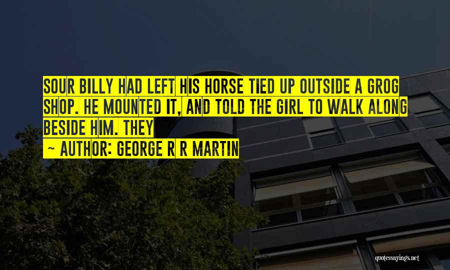 George R R Martin Quotes: Sour Billy Had Left His Horse Tied Up Outside A Grog Shop. He Mounted It, And Told The Girl To