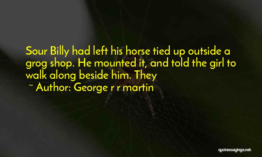 George R R Martin Quotes: Sour Billy Had Left His Horse Tied Up Outside A Grog Shop. He Mounted It, And Told The Girl To