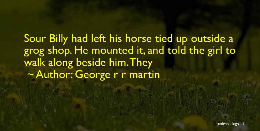 George R R Martin Quotes: Sour Billy Had Left His Horse Tied Up Outside A Grog Shop. He Mounted It, And Told The Girl To