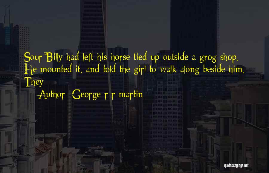 George R R Martin Quotes: Sour Billy Had Left His Horse Tied Up Outside A Grog Shop. He Mounted It, And Told The Girl To