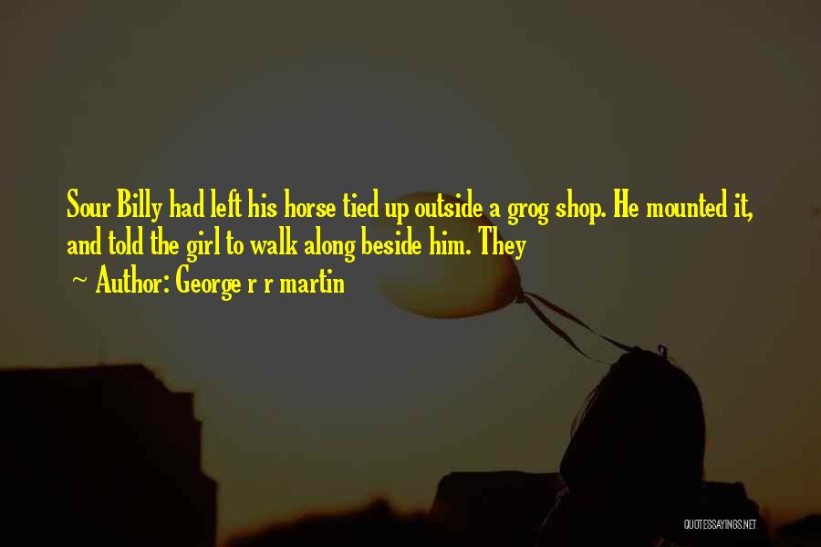 George R R Martin Quotes: Sour Billy Had Left His Horse Tied Up Outside A Grog Shop. He Mounted It, And Told The Girl To
