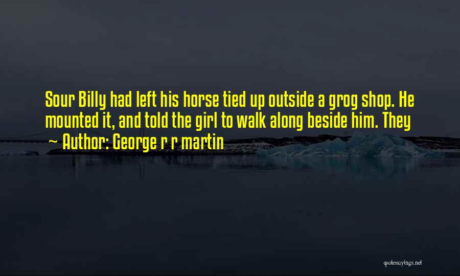 George R R Martin Quotes: Sour Billy Had Left His Horse Tied Up Outside A Grog Shop. He Mounted It, And Told The Girl To