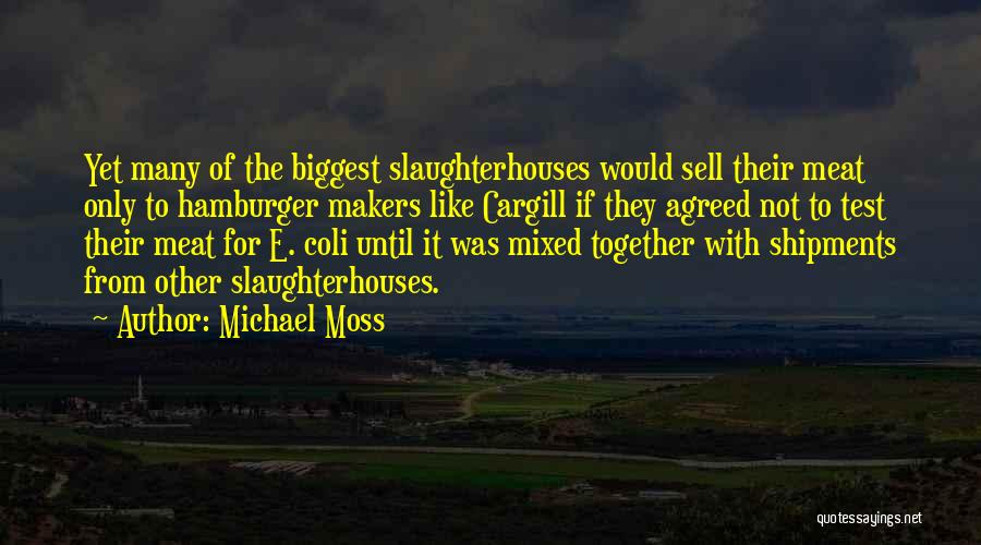 Michael Moss Quotes: Yet Many Of The Biggest Slaughterhouses Would Sell Their Meat Only To Hamburger Makers Like Cargill If They Agreed Not