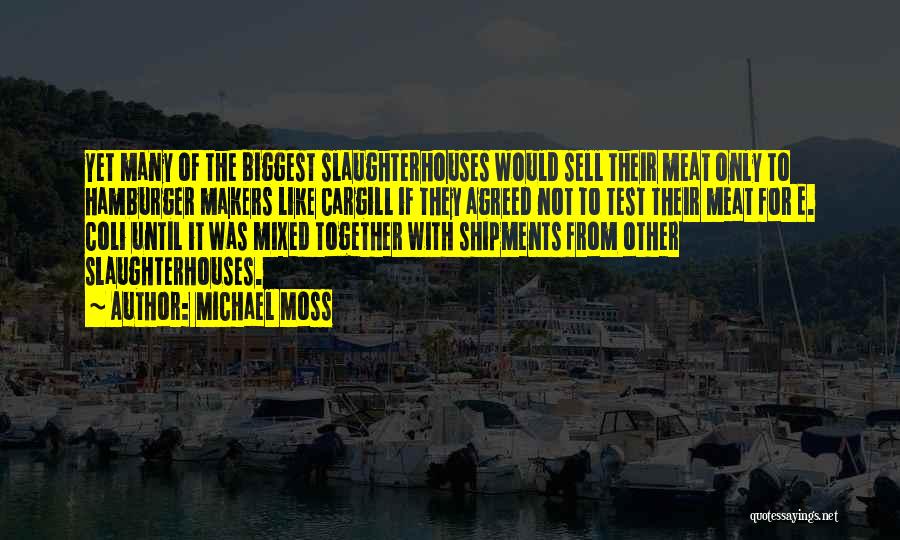 Michael Moss Quotes: Yet Many Of The Biggest Slaughterhouses Would Sell Their Meat Only To Hamburger Makers Like Cargill If They Agreed Not