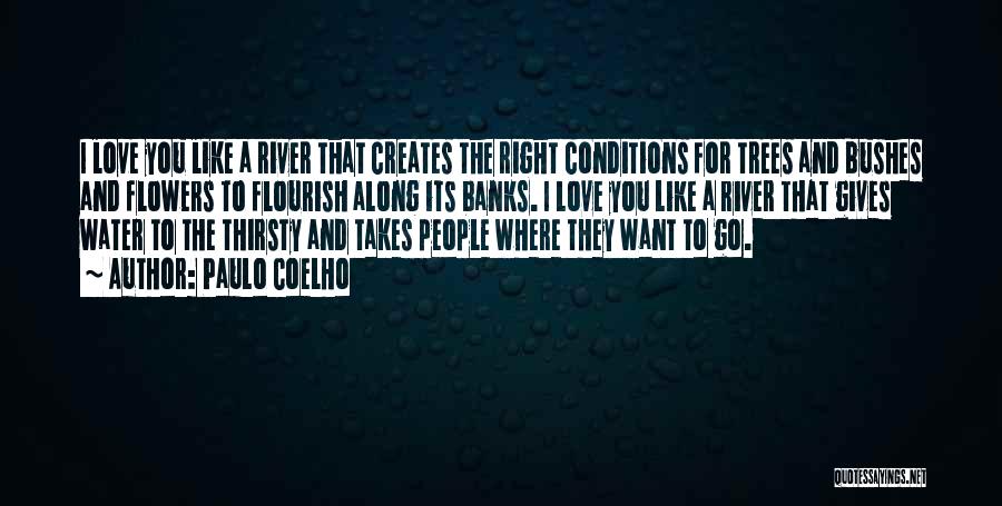 Paulo Coelho Quotes: I Love You Like A River That Creates The Right Conditions For Trees And Bushes And Flowers To Flourish Along