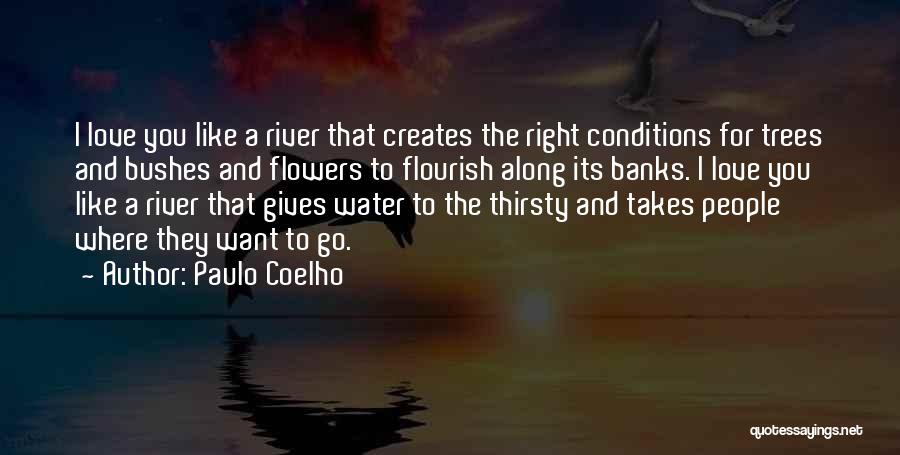 Paulo Coelho Quotes: I Love You Like A River That Creates The Right Conditions For Trees And Bushes And Flowers To Flourish Along