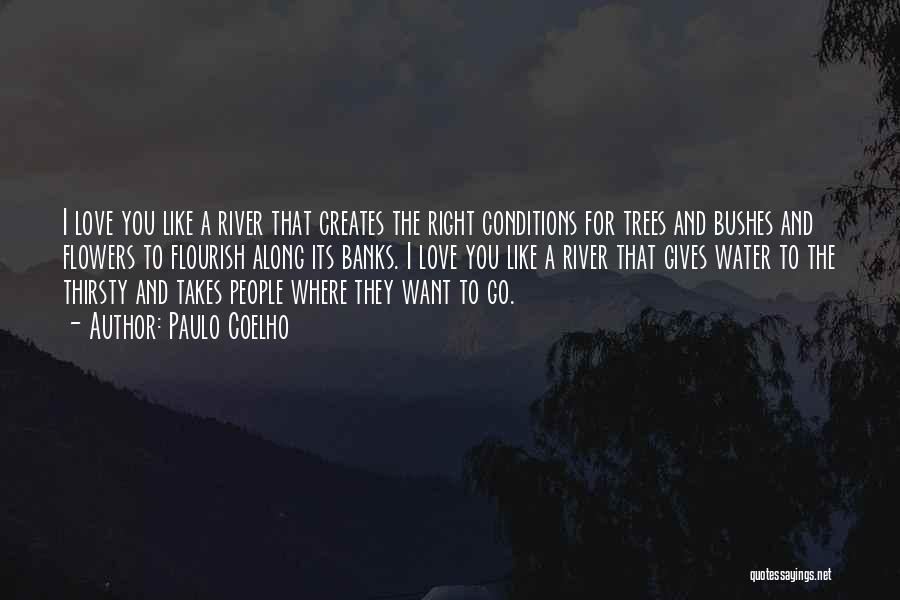 Paulo Coelho Quotes: I Love You Like A River That Creates The Right Conditions For Trees And Bushes And Flowers To Flourish Along