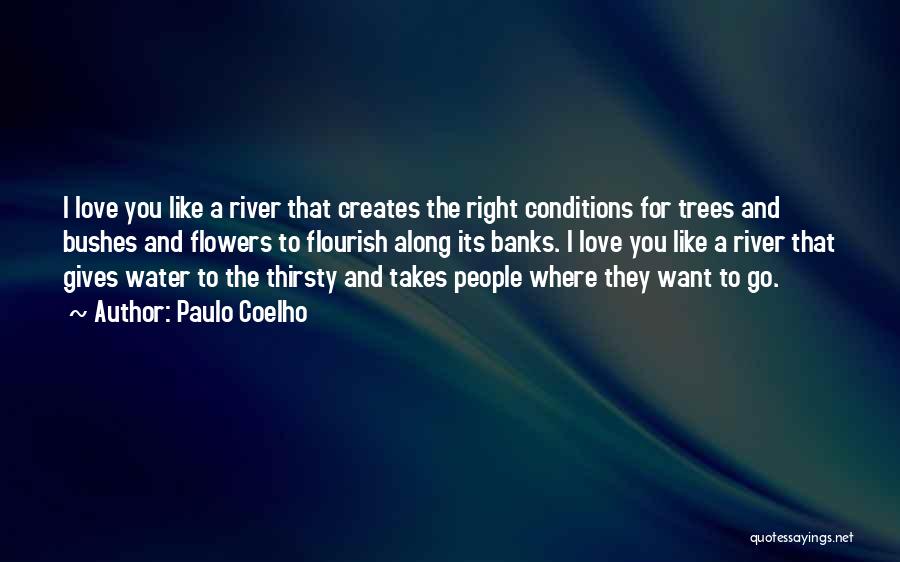 Paulo Coelho Quotes: I Love You Like A River That Creates The Right Conditions For Trees And Bushes And Flowers To Flourish Along