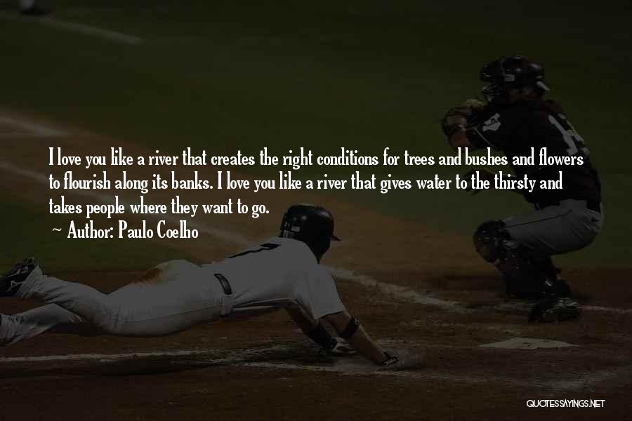Paulo Coelho Quotes: I Love You Like A River That Creates The Right Conditions For Trees And Bushes And Flowers To Flourish Along