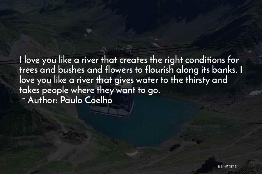 Paulo Coelho Quotes: I Love You Like A River That Creates The Right Conditions For Trees And Bushes And Flowers To Flourish Along