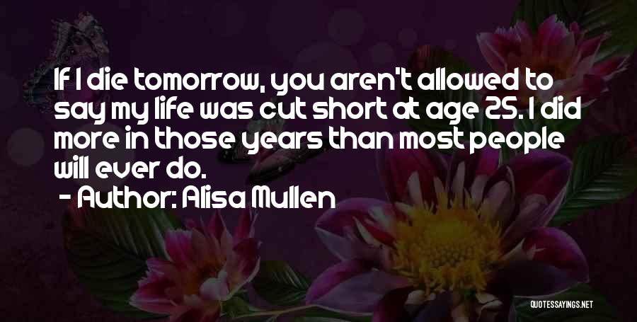 Alisa Mullen Quotes: If I Die Tomorrow, You Aren't Allowed To Say My Life Was Cut Short At Age 25. I Did More