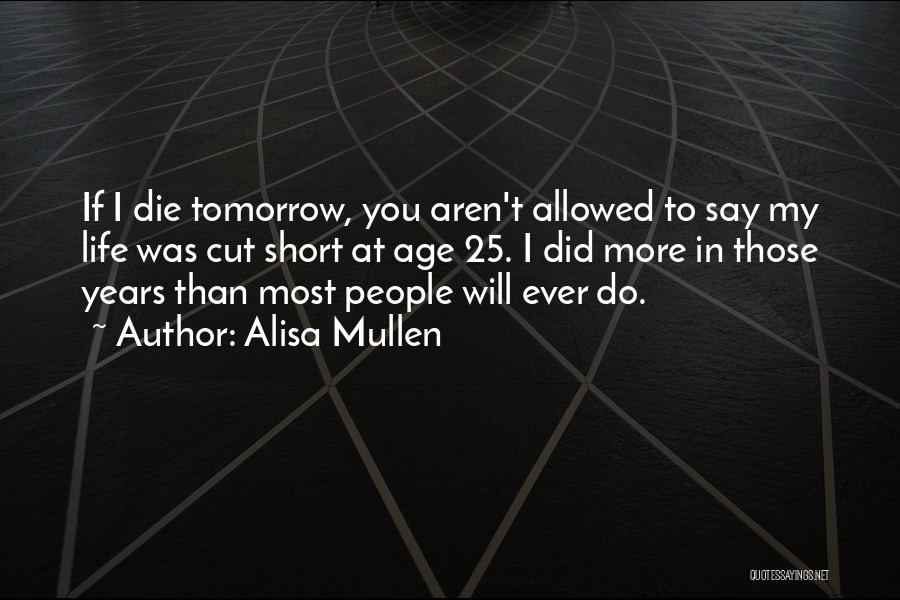 Alisa Mullen Quotes: If I Die Tomorrow, You Aren't Allowed To Say My Life Was Cut Short At Age 25. I Did More