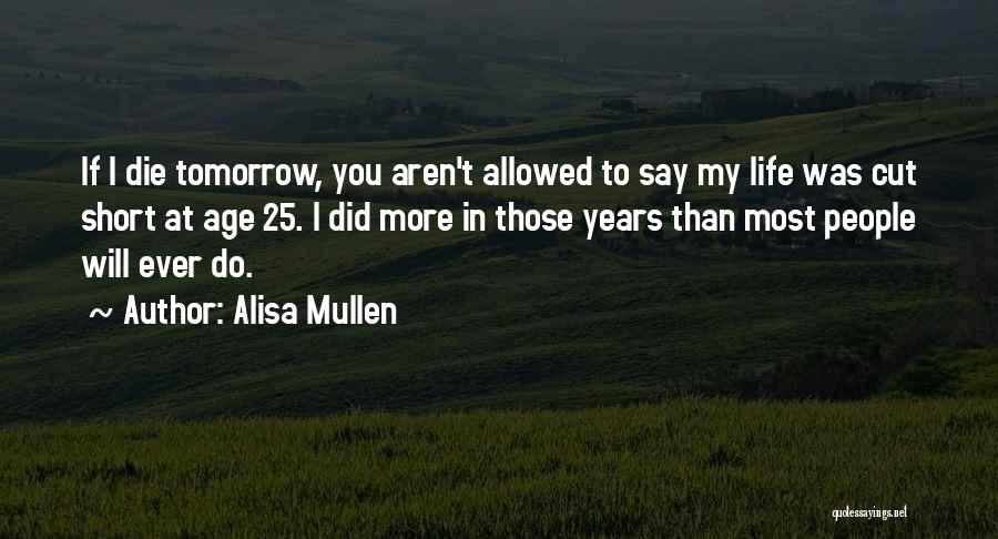 Alisa Mullen Quotes: If I Die Tomorrow, You Aren't Allowed To Say My Life Was Cut Short At Age 25. I Did More