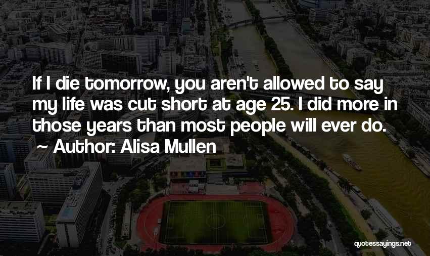 Alisa Mullen Quotes: If I Die Tomorrow, You Aren't Allowed To Say My Life Was Cut Short At Age 25. I Did More