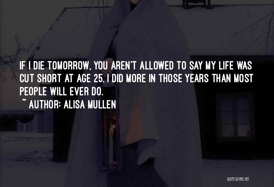 Alisa Mullen Quotes: If I Die Tomorrow, You Aren't Allowed To Say My Life Was Cut Short At Age 25. I Did More