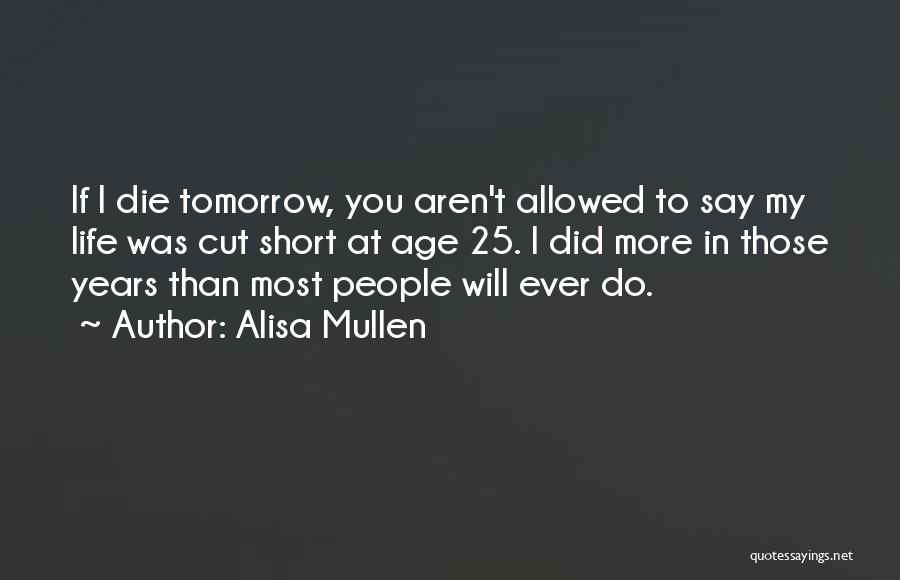 Alisa Mullen Quotes: If I Die Tomorrow, You Aren't Allowed To Say My Life Was Cut Short At Age 25. I Did More