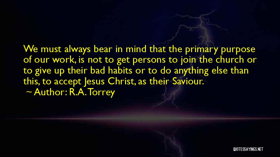 R.A. Torrey Quotes: We Must Always Bear In Mind That The Primary Purpose Of Our Work, Is Not To Get Persons To Join