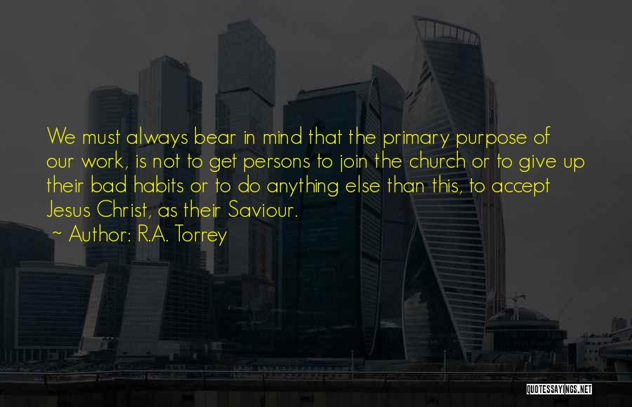 R.A. Torrey Quotes: We Must Always Bear In Mind That The Primary Purpose Of Our Work, Is Not To Get Persons To Join