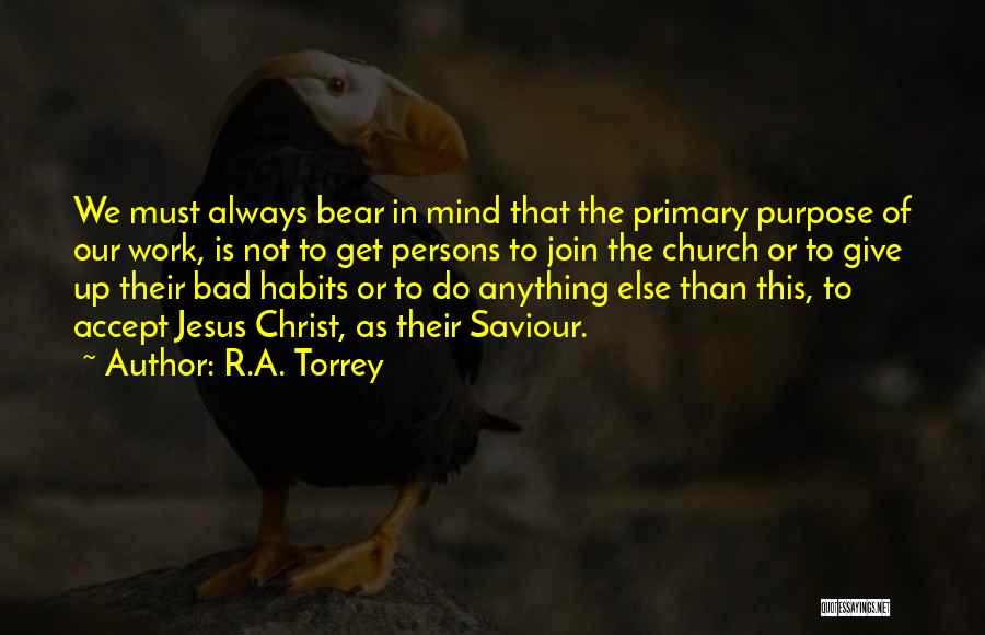 R.A. Torrey Quotes: We Must Always Bear In Mind That The Primary Purpose Of Our Work, Is Not To Get Persons To Join