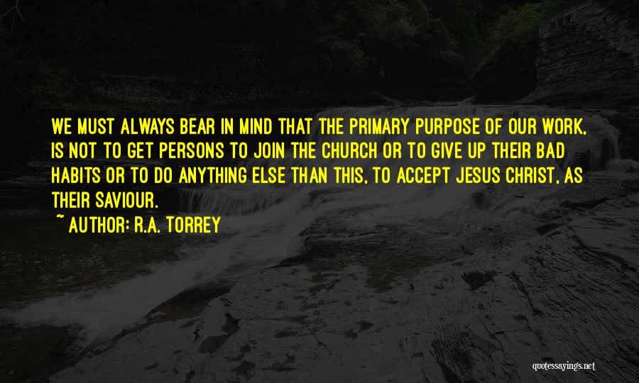 R.A. Torrey Quotes: We Must Always Bear In Mind That The Primary Purpose Of Our Work, Is Not To Get Persons To Join