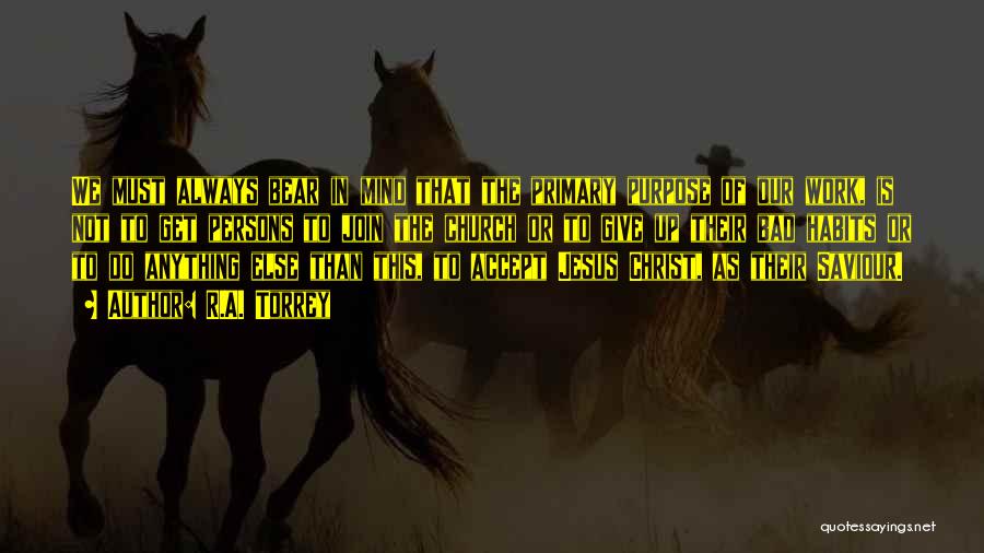 R.A. Torrey Quotes: We Must Always Bear In Mind That The Primary Purpose Of Our Work, Is Not To Get Persons To Join