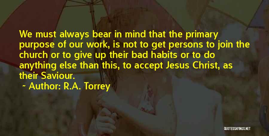 R.A. Torrey Quotes: We Must Always Bear In Mind That The Primary Purpose Of Our Work, Is Not To Get Persons To Join