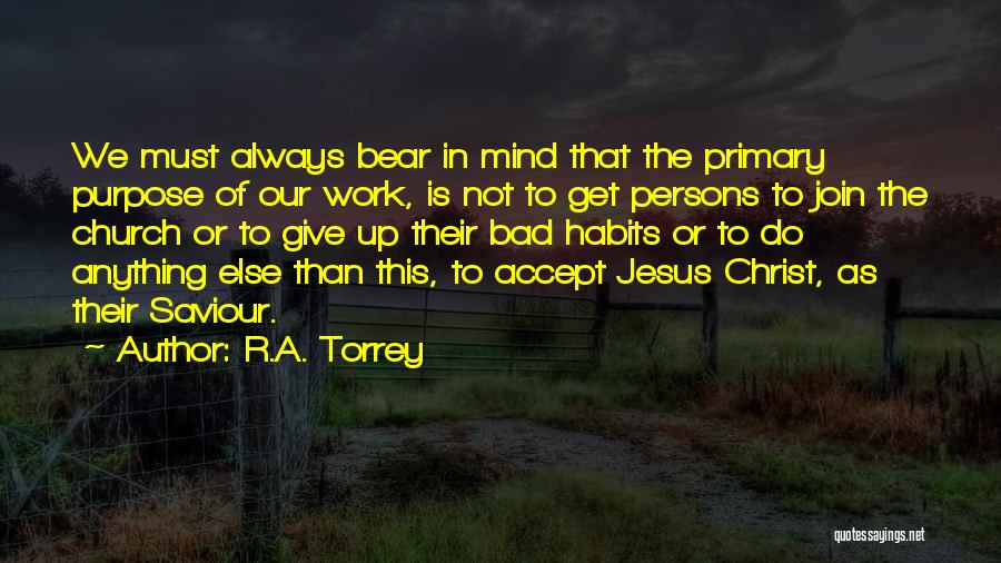 R.A. Torrey Quotes: We Must Always Bear In Mind That The Primary Purpose Of Our Work, Is Not To Get Persons To Join