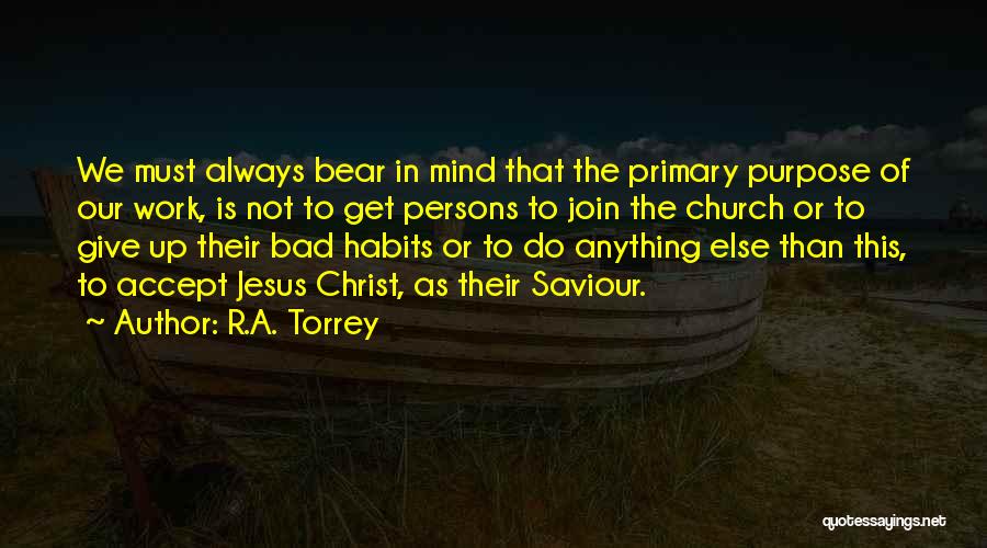 R.A. Torrey Quotes: We Must Always Bear In Mind That The Primary Purpose Of Our Work, Is Not To Get Persons To Join