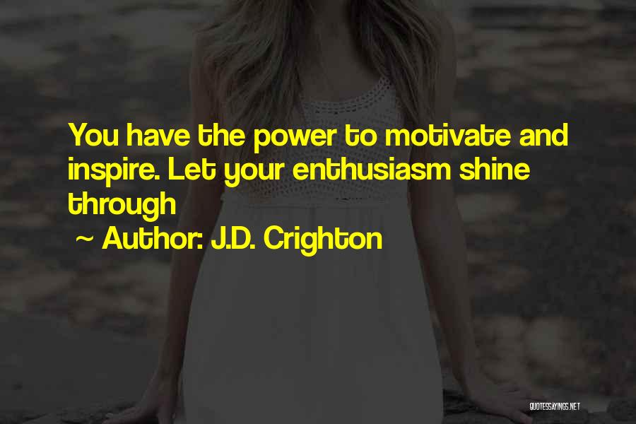 J.D. Crighton Quotes: You Have The Power To Motivate And Inspire. Let Your Enthusiasm Shine Through