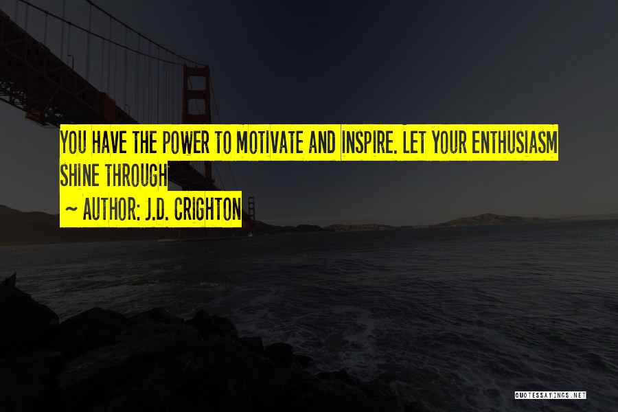 J.D. Crighton Quotes: You Have The Power To Motivate And Inspire. Let Your Enthusiasm Shine Through