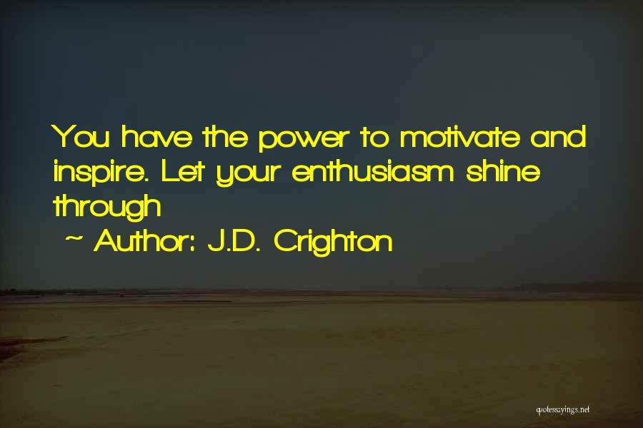J.D. Crighton Quotes: You Have The Power To Motivate And Inspire. Let Your Enthusiasm Shine Through