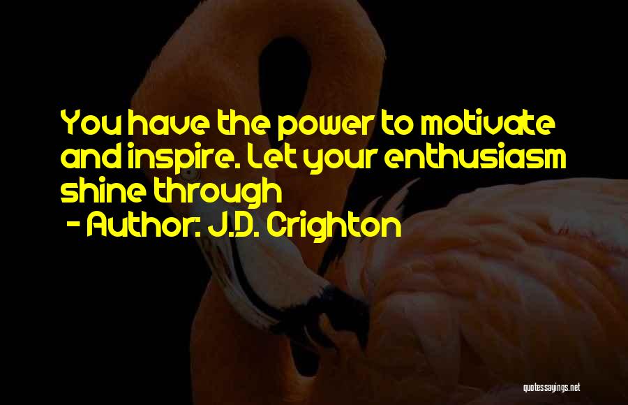 J.D. Crighton Quotes: You Have The Power To Motivate And Inspire. Let Your Enthusiasm Shine Through
