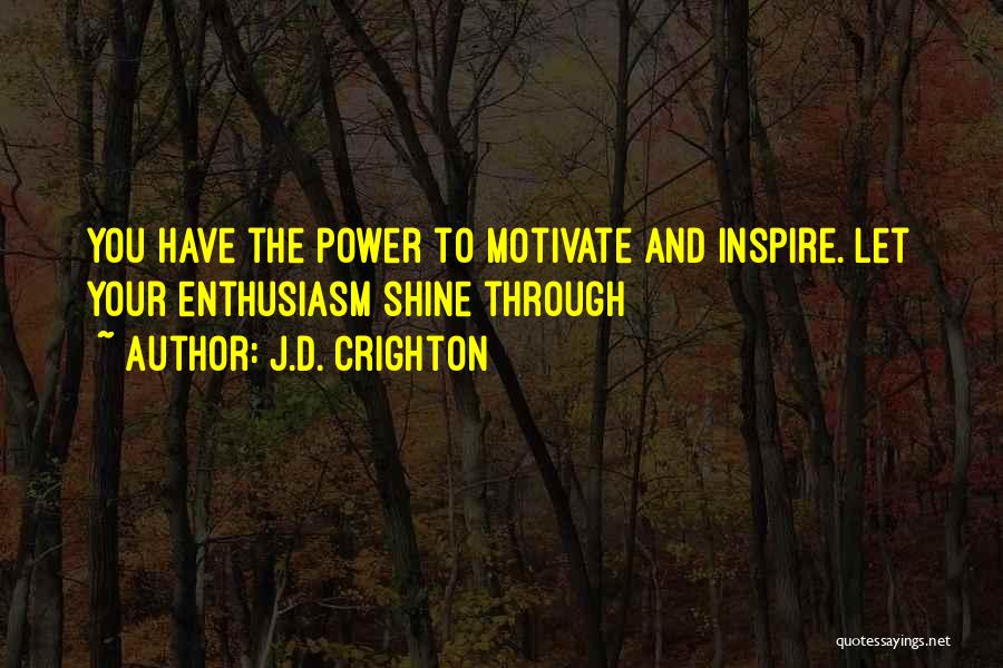 J.D. Crighton Quotes: You Have The Power To Motivate And Inspire. Let Your Enthusiasm Shine Through