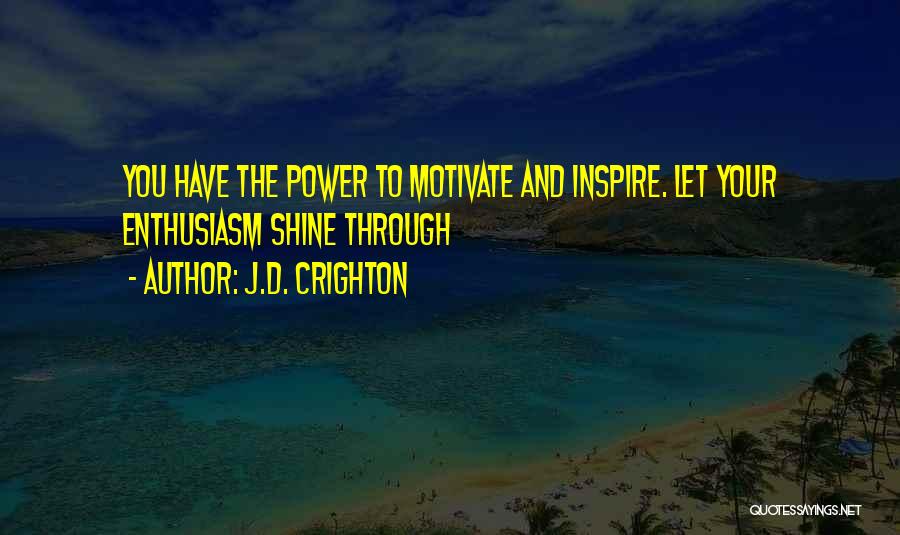 J.D. Crighton Quotes: You Have The Power To Motivate And Inspire. Let Your Enthusiasm Shine Through