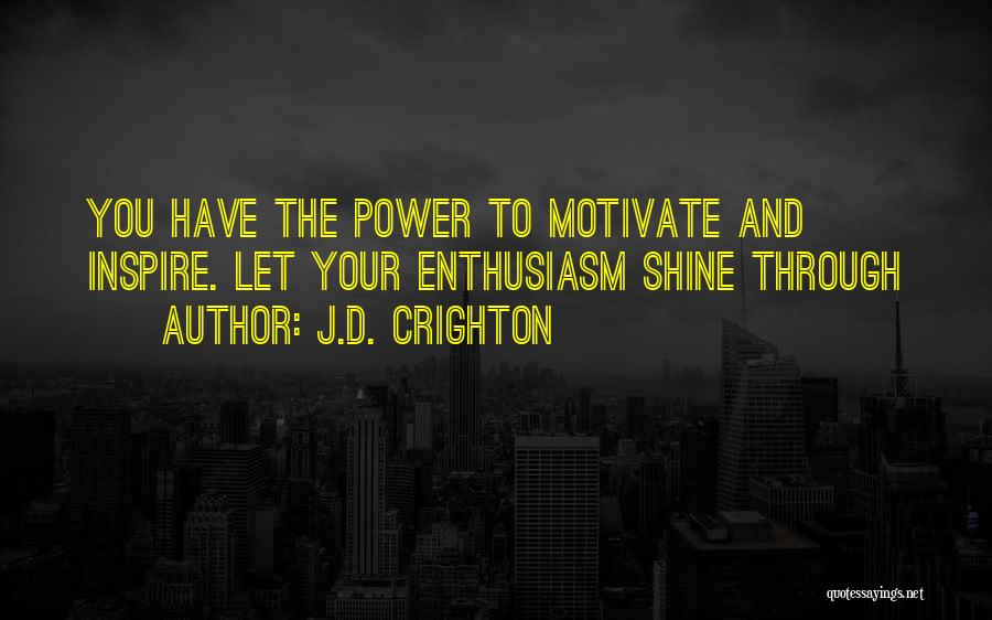 J.D. Crighton Quotes: You Have The Power To Motivate And Inspire. Let Your Enthusiasm Shine Through