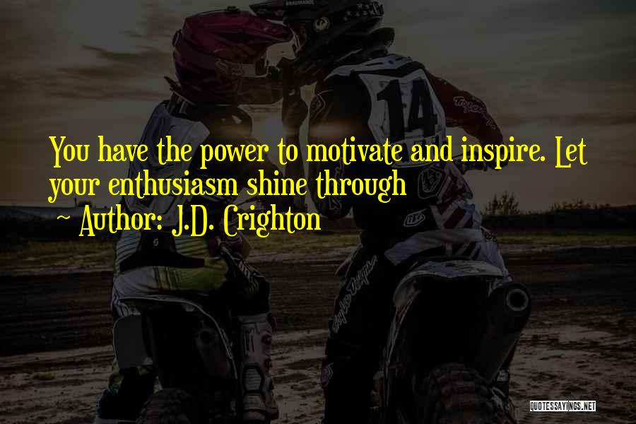 J.D. Crighton Quotes: You Have The Power To Motivate And Inspire. Let Your Enthusiasm Shine Through