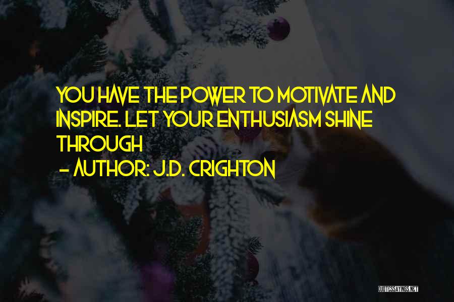 J.D. Crighton Quotes: You Have The Power To Motivate And Inspire. Let Your Enthusiasm Shine Through