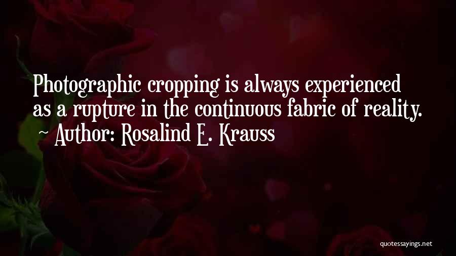 Rosalind E. Krauss Quotes: Photographic Cropping Is Always Experienced As A Rupture In The Continuous Fabric Of Reality.